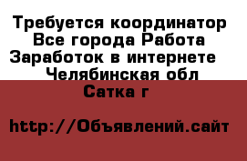 Требуется координатор - Все города Работа » Заработок в интернете   . Челябинская обл.,Сатка г.